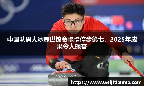中国队男人冰壶世锦赛惋惜停步第七，2025年成果令人振奋