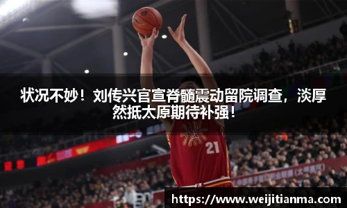 状况不妙！刘传兴官宣脊髓震动留院调查，淡厚然抵太原期待补强！